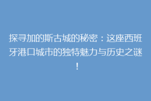 探寻加的斯古城的秘密：这座西班牙港口城市的独特魅力与历史之谜！