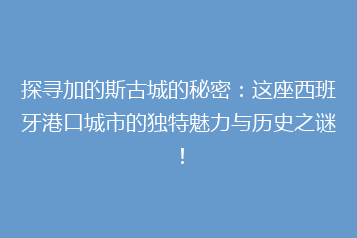 探寻加的斯古城的秘密:这座西班牙港口城市的独特魅力与历史之谜!