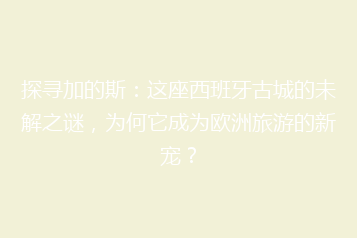 探寻加的斯:这座西班牙古城的未解之谜,为何它成为欧洲旅游的新宠?
