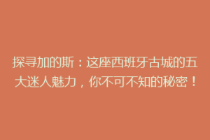 探寻加的斯：这座西班牙古城的五大迷人魅力，你不可不知的秘密！