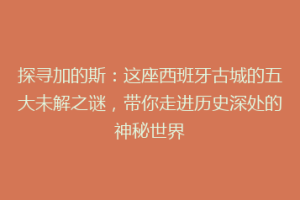 探寻加的斯：这座西班牙古城的五大未解之谜，带你走进历史深处的神秘世界