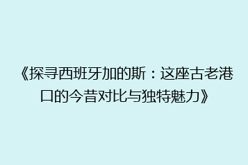 《探寻西班牙加的斯:这座古老港口的今昔对比与独特魅力》