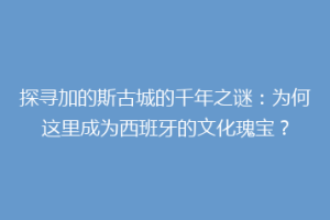 探寻加的斯古城的千年之谜：为何这里成为西班牙的文化瑰宝？