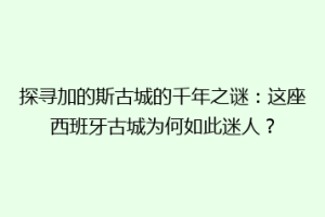 探寻加的斯古城的千年之谜：这座西班牙古城为何如此迷人？
