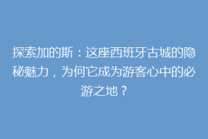 探索加的斯：这座西班牙古城的隐秘魅力，为何它成为游客心中的必游之地？