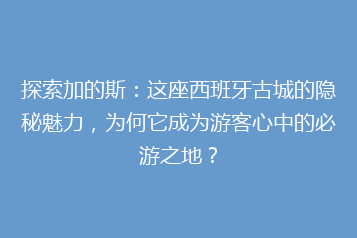 探索加的斯：这座西班牙古城的隐秘魅力，为何它成为游客心中的必游之地？