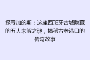 探寻加的斯：这座西班牙古城隐藏的五大未解之谜，揭秘古老港口的传奇故事