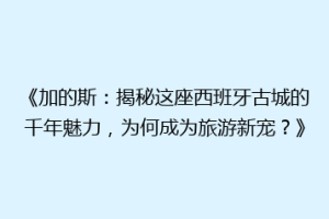 《加的斯：揭秘这座西班牙古城的千年魅力，为何成为旅游新宠？》