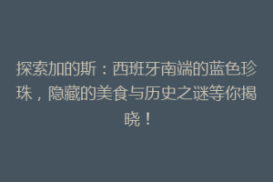 探索加的斯：西班牙南端的蓝色珍珠，隐藏的美食与历史之谜等你揭晓！