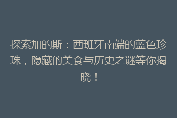 探索加的斯:西班牙南端的蓝色珍珠,隐藏的美食与历史之谜等你揭晓!
