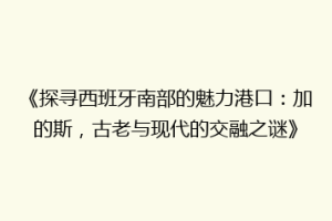 《探寻西班牙南部的魅力港口：加的斯，古老与现代的交融之谜》