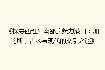 《探寻西班牙南部的魅力港口:加的斯,古老与现代的交融之谜》
