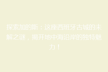 探索加的斯:这座西班牙古城的未解之谜,揭开地中海沿岸的独特魅力!
