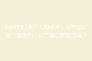 探寻加的斯古城的秘密：古老港口的今昔对比，你了解它的魅力吗？