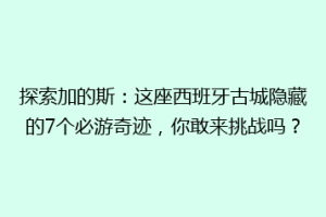 探索加的斯：这座西班牙古城隐藏的7个必游奇迹，你敢来挑战吗？