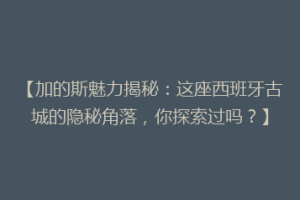 【加的斯魅力揭秘：这座西班牙古城的隐秘角落，你探索过吗？】