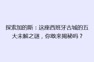 探索加的斯：这座西班牙古城的五大未解之谜，你敢来揭秘吗？