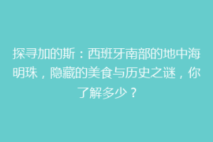 探寻加的斯：西班牙南部的地中海明珠，隐藏的美食与历史之谜，你了解多少？
