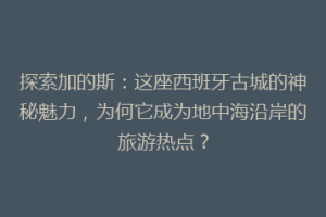 探索加的斯：这座西班牙古城的神秘魅力，为何它成为地中海沿岸的旅游热点？
