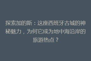探索加的斯:这座西班牙古城的神秘魅力,为何它成为地中海沿岸的旅游热点?