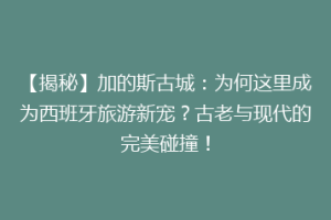【揭秘】加的斯古城：为何这里成为西班牙旅游新宠？古老与现代的完美碰撞！