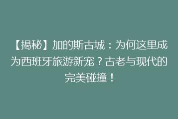【揭秘】加的斯古城:为何这里成为西班牙旅游新宠?古老与现代的完美碰撞!