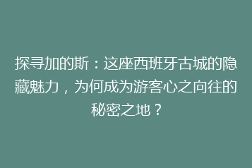 探寻加的斯:这座西班牙古城的隐藏魅力,为何成为游客心之向往的秘密之地?