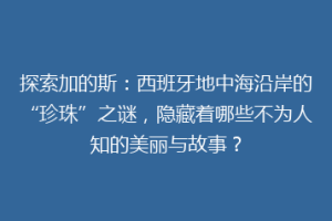 探索加的斯：西班牙地中海沿岸的“珍珠”之谜，隐藏着哪些不为人知的美丽与故事？
