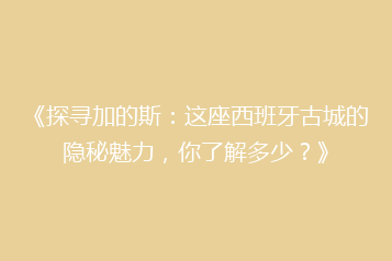 《探寻加的斯:这座西班牙古城的隐秘魅力,你了解多少?》