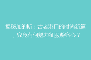 揭秘加的斯：古老港口的时尚新篇，究竟有何魅力征服游客心？