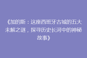 《加的斯:这座西班牙古城的五大未解之谜,探寻历史长河中的神秘故事》