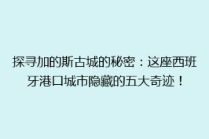 探寻加的斯古城的秘密：这座西班牙港口城市隐藏的五大奇迹！