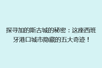 探寻加的斯古城的秘密:这座西班牙港口城市隐藏的五大奇迹!