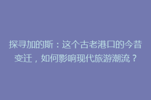 探寻加的斯：这个古老港口的今昔变迁，如何影响现代旅游潮流？