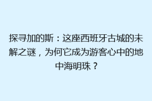 探寻加的斯：这座西班牙古城的未解之谜，为何它成为游客心中的地中海明珠？