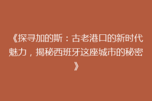 《探寻加的斯：古老港口的新时代魅力，揭秘西班牙这座城市的秘密》