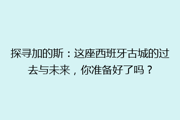 探寻加的斯:这座西班牙古城的过去与未来,你准备好了吗?