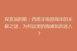 探索加的斯：西班牙南部海岸的未解之谜，为何这里的海滩如此迷人？