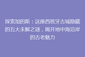 探索加的斯：这座西班牙古城隐藏的五大未解之谜，揭开地中海沿岸的古老魅力