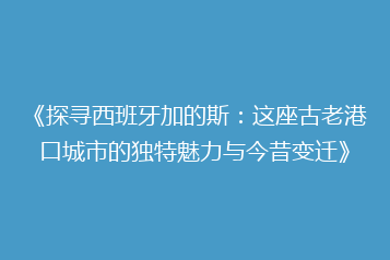 《探寻西班牙加的斯:这座古老港口城市的独特魅力与今昔变迁》