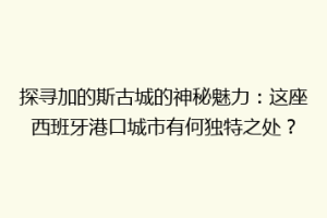 探寻加的斯古城的神秘魅力：这座西班牙港口城市有何独特之处？