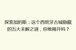 探索加的斯：这个西班牙古城隐藏的五大未解之谜，你敢揭开吗？