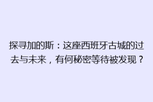 探寻加的斯：这座西班牙古城的过去与未来，有何秘密等待被发现？