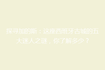 探寻加的斯:这座西班牙古城的五大迷人之谜,你了解多少?