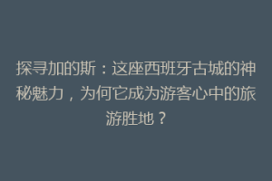 探寻加的斯：这座西班牙古城的神秘魅力，为何它成为游客心中的旅游胜地？