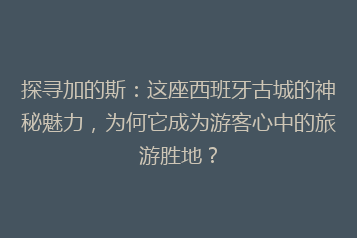 探寻加的斯:这座西班牙古城的神秘魅力,为何它成为游客心中的旅游胜地?