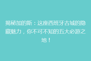 揭秘加的斯：这座西班牙古城的隐藏魅力，你不可不知的五大必游之地！