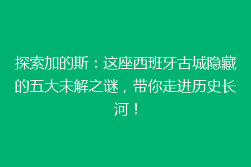 探索加的斯:这座西班牙古城隐藏的五大未解之谜,带你走进历史长河!