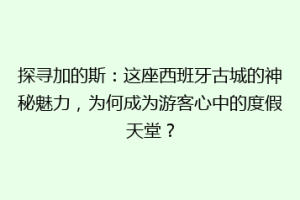 探寻加的斯：这座西班牙古城的神秘魅力，为何成为游客心中的度假天堂？