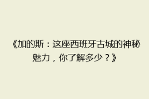 《加的斯：这座西班牙古城的神秘魅力，你了解多少？》